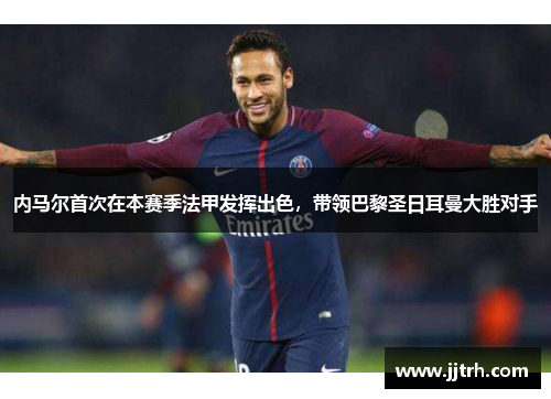 内马尔首次在本赛季法甲发挥出色，带领巴黎圣日耳曼大胜对手
