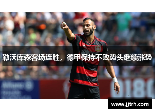 勒沃库森客场连胜，德甲保持不败势头继续涨势