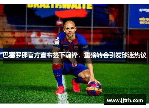 巴塞罗那官方宣布签下前锋，重磅转会引发球迷热议
