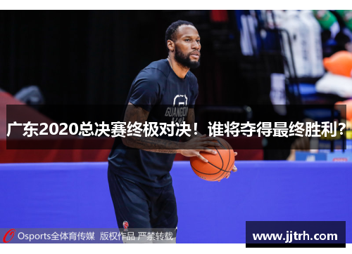 广东2020总决赛终极对决！谁将夺得最终胜利？